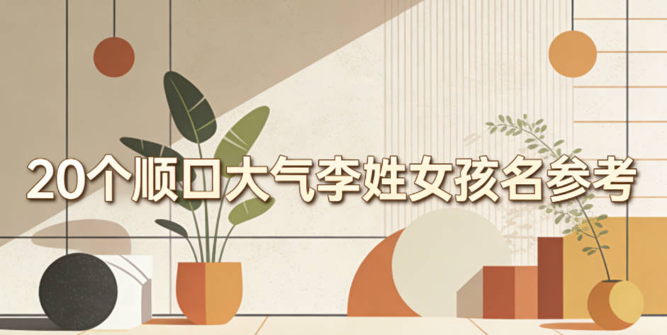 20个顺口大气李姓女孩名参考
