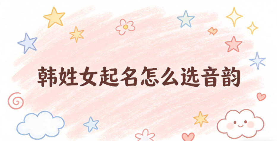 韩姓女起名怎么选音韵,避开拗口坑?
