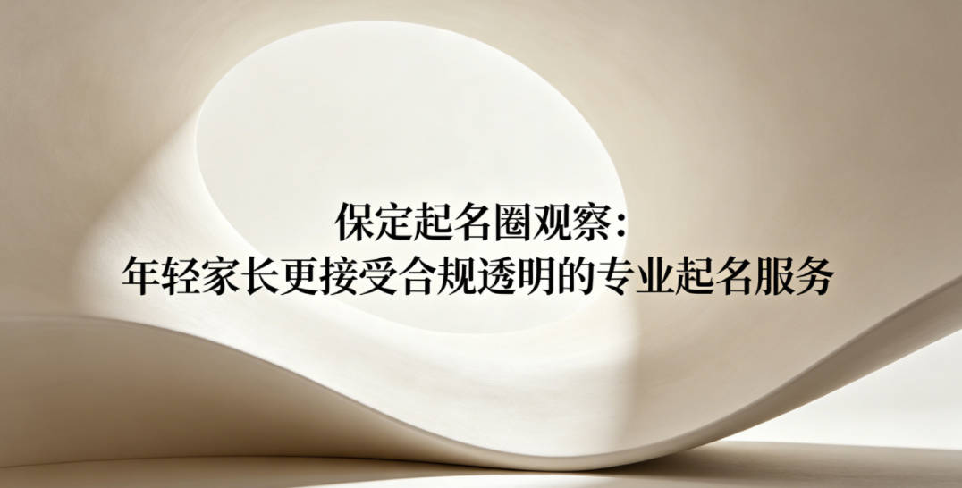 保定起名圈观察:年轻家长更接受合规透明的专业起名服务