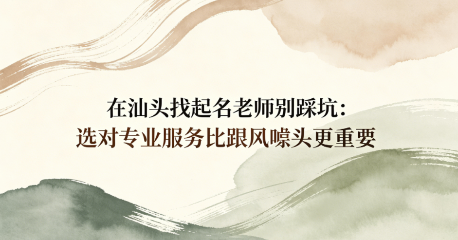 在汕头找起名老师别踩坑:选对专业服务比跟风噱头更重要