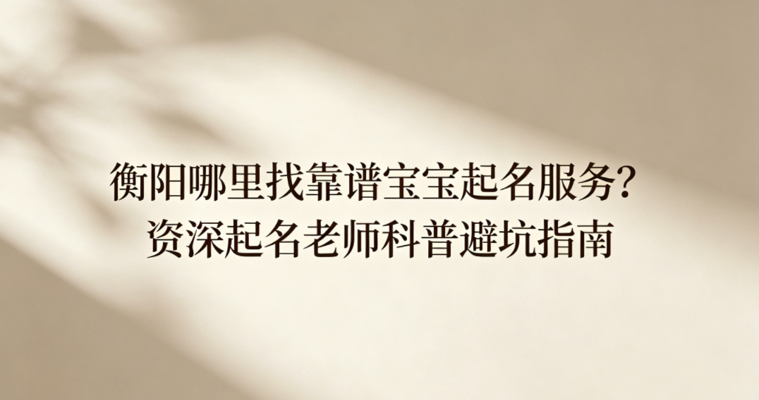 衡阳哪里找靠谱宝宝起名服务？资深起名老师科普避坑指南